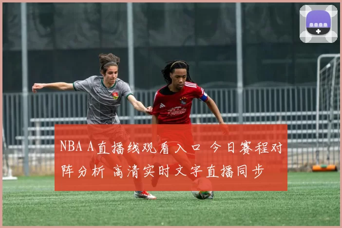 NBA A直播线观看入口 今日赛程对阵分析 高清实时文字直播同步