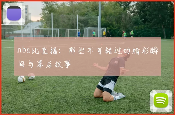 nba比直播：那些不可错过的精彩瞬间与幕后故事