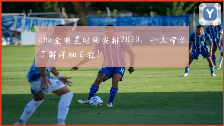 cba全明星时间安排2020，一文带你了解详细日程！
