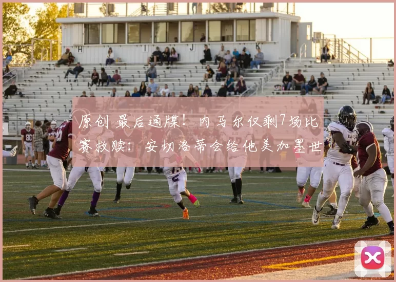 原创 最后通牒！内马尔仅剩7场比赛救赎：安切洛蒂会给他美加墨世界杯入场券吗？