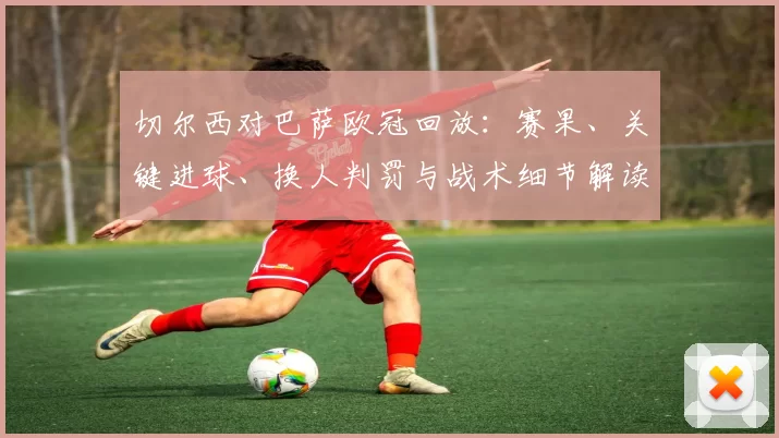 切尔西对巴萨欧冠回放：赛果、关键进球、换人判罚与战术细节解读