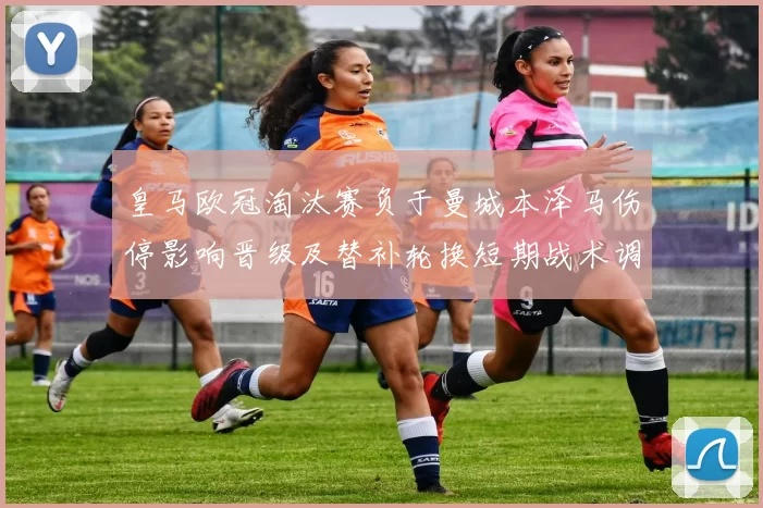 皇马欧冠淘汰赛负于曼城本泽马伤停影响晋级及替补轮换短期战术调整