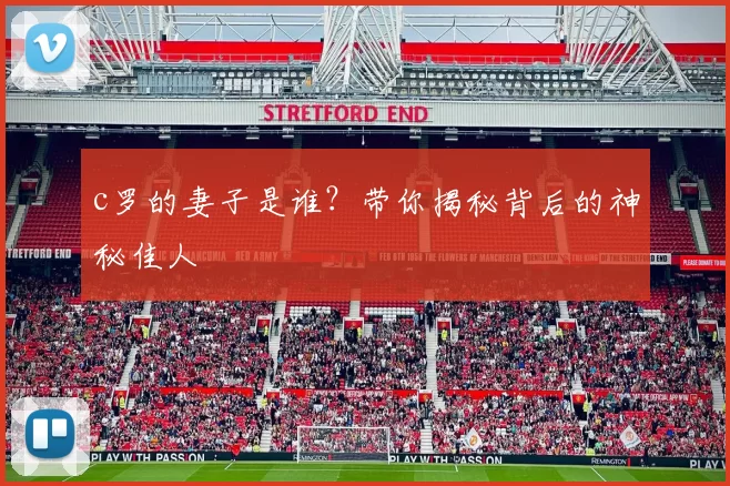 c罗的妻子是谁？带你揭秘背后的神秘佳人