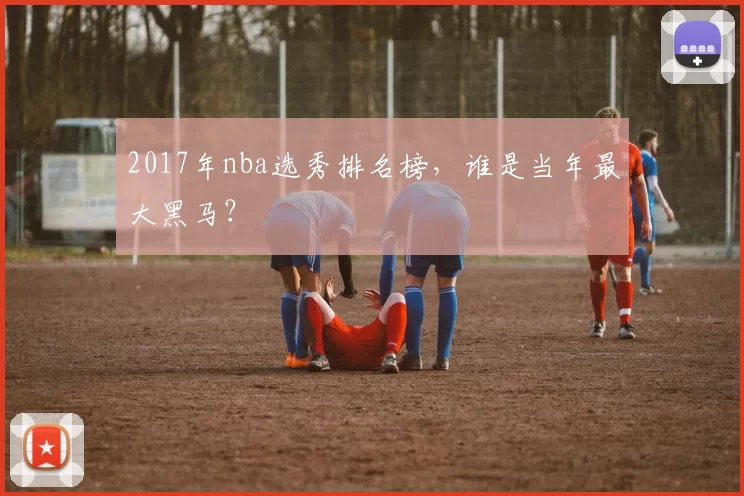 2017年nba选秀排名榜，谁是当年最大黑马？