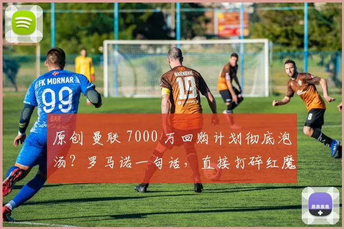 原创 曼联 7000 万回购计划彻底泡汤？罗马诺一句话，直接打碎红魔幻想