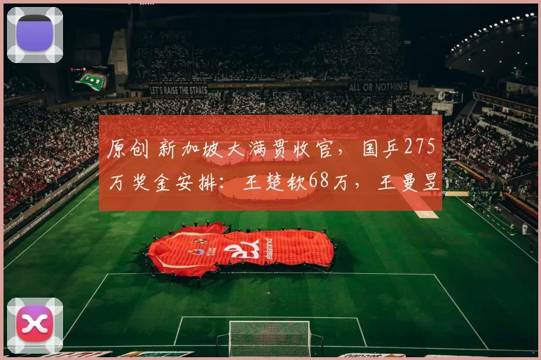 原创 新加坡大满贯收官，国乒275万奖金安排：王楚钦68万，王曼昱34万