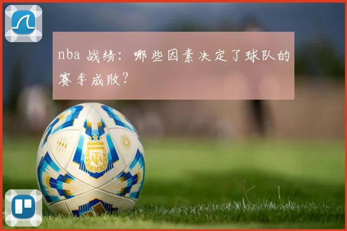 nba 战绩：哪些因素决定了球队的赛季成败？