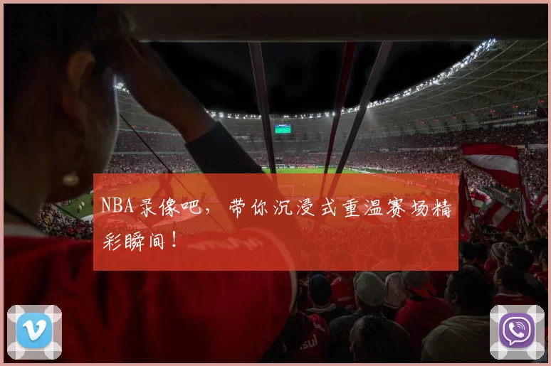 NBA录像吧，带你沉浸式重温赛场精彩瞬间！