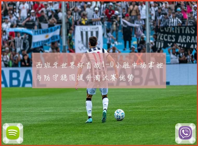 西班牙世界杯首战1-0小胜中场掌控与防守稳固提升淘汰赛优势
