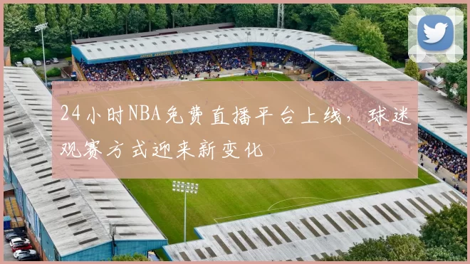 24小时NBA免费直播平台上线，球迷观赛方式迎来新变化