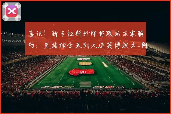 喜讯！新卡拉斯科即将跟老东家解约，直接转会来到大连英博效力_阿奇姆彭_李昂_机会
