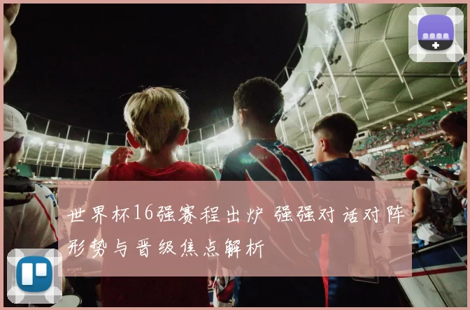 世界杯16强赛程出炉 强强对话对阵形势与晋级焦点解析