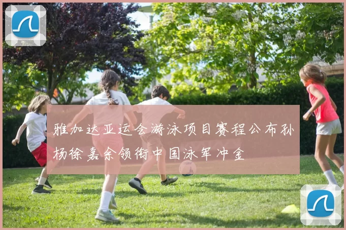 雅加达亚运会游泳项目赛程公布孙杨徐嘉余领衔中国泳军冲金