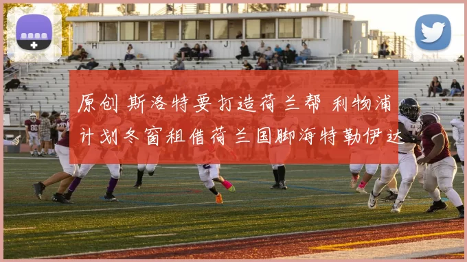 原创 斯洛特要打造荷兰帮 利物浦计划冬窗租借荷兰国脚海特勒伊达