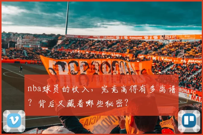 nba球员的收入，究竟高得有多离谱？背后又藏着哪些秘密？