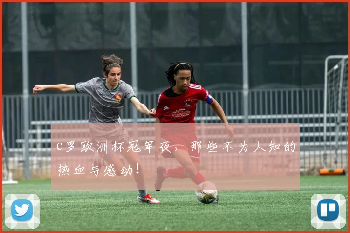 c罗欧洲杯冠军夜，那些不为人知的热血与感动！