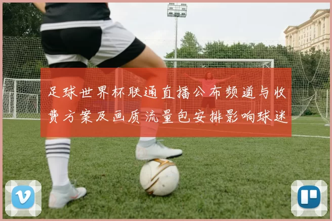 足球世界杯联通直播公布频道与收费方案及画质流量包安排影响球迷观赛选择