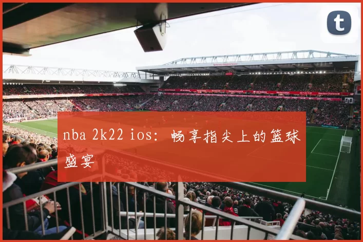 nba 2k22 ios：畅享指尖上的篮球盛宴