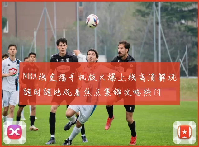 NBA线直播手机版火爆上线高清解说随时随地观看焦点集锦攻略热门