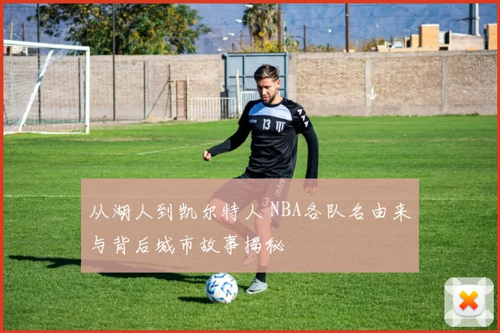 从湖人到凯尔特人 NBA各队名由来与背后城市故事揭秘
