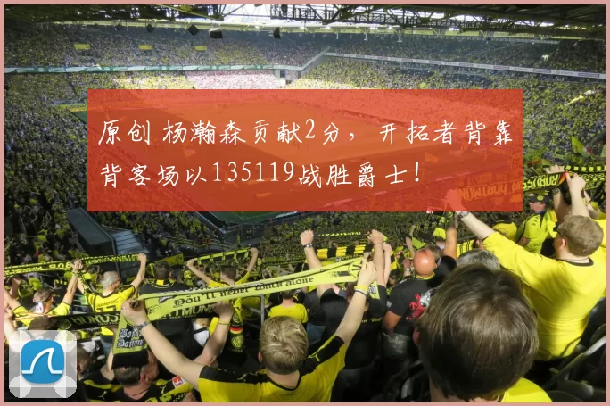 原创 杨瀚森贡献2分，开拓者背靠背客场以135119战胜爵士！