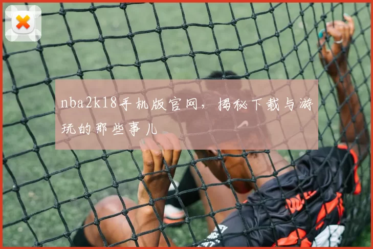 nba2k18手机版官网，揭秘下载与游玩的那些事儿