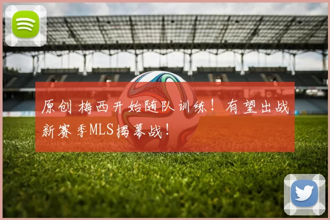 原创 梅西开始随队训练！有望出战新赛季MLS揭幕战！