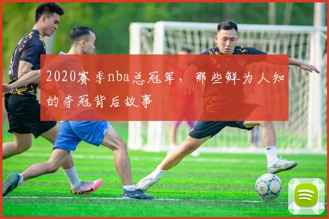 2020赛季nba总冠军，那些鲜为人知的夺冠背后故事