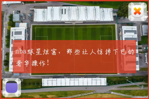 nba球星炫富，那些让人惊掉下巴的奢华操作！