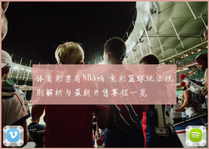 体育彩票有NBA吗 竞彩篮球玩法规则解析与最新开售赛程一览
