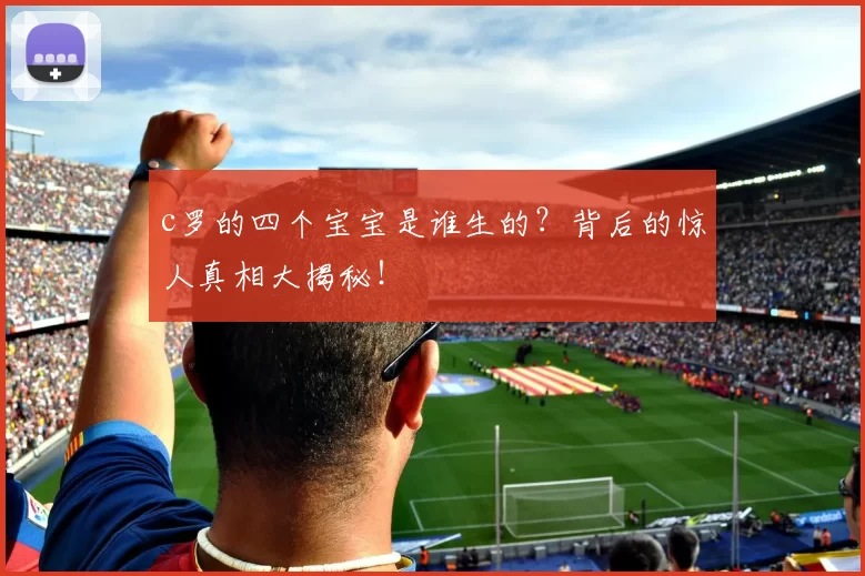 c罗的四个宝宝是谁生的？背后的惊人真相大揭秘！