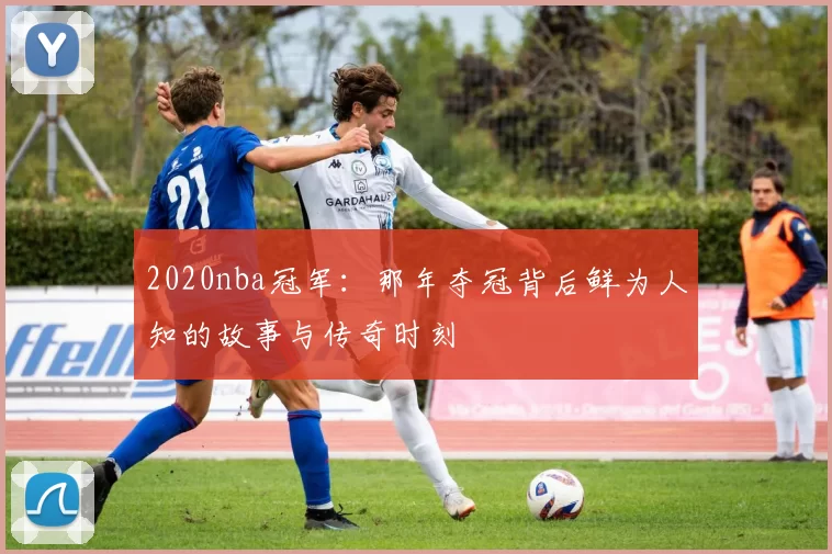2020nba冠军：那年夺冠背后鲜为人知的故事与传奇时刻
