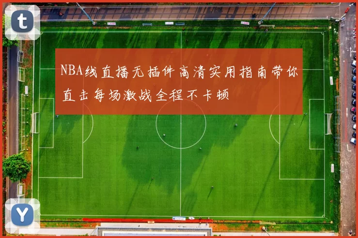 NBA线直播无插件高清实用指南带你直击每场激战全程不卡顿