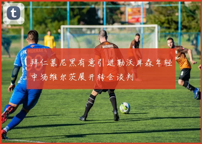 拜仁慕尼黑有意引进勒沃库森年轻中场维尔茨展开转会谈判