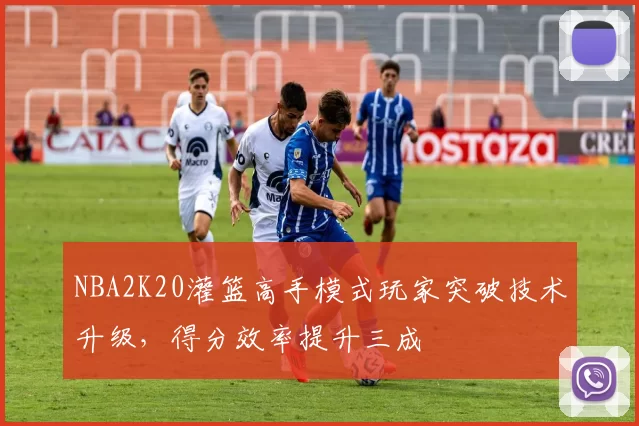 NBA2K20灌篮高手模式玩家突破技术升级，得分效率提升三成
