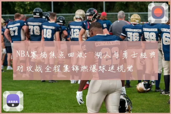 NBA赛场焦点回放：湖人与勇士经典对攻战全程集锦燃爆球迷视觉