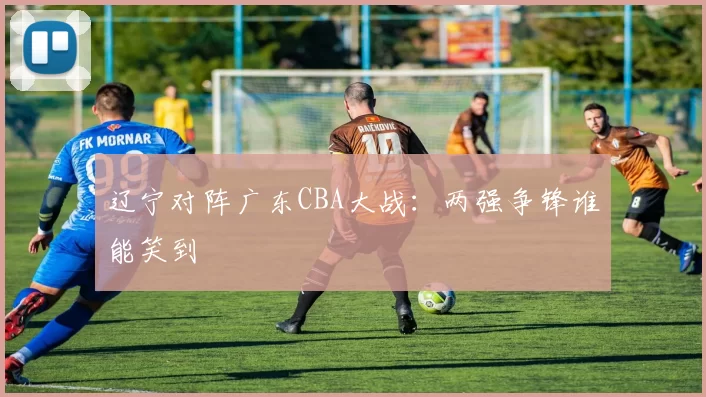 辽宁对阵广东CBA大战：两强争锋谁能笑到